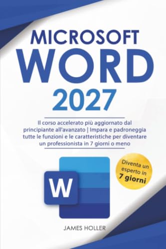 Microsoft Word: Il Corso Accelerato Più Aggiornato, dal Principiante all'Avanzato | Impara Tutte le Funzioni e le Caratteristiche per Diventare un Professionista in 7 Giorni o Meno