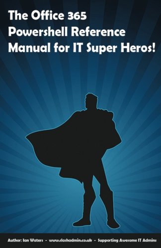 The Office 365 PowerShell Reference Manual for IT Super Heros: A powerful sidekick to help you on the way to mastering PowerShell within Office 365