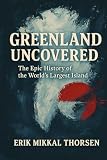 Greenland Uncovered: The Epic History of the World’s Largest Island: A Powerful History of Greenland for Curious Readers of Arctic Politics, Culture, and Climate