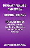 Summary, Analysis, and Review of Timothy Ferriss's Tools of Titans: The Tactics, Routines, and Habits of Billionaires, Icons, and World-Class Performers