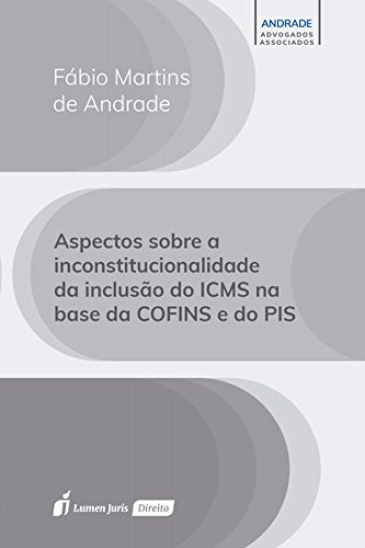 Aspectos Sobre a Inconstitucionalidade da Inclusão do ICMS na Base da COFINS e do PIS - Fábio Martins de Andrade