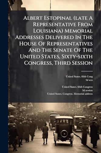 Albert Estopinal (late A Representative From Louisiana) Memorial Addresses Delivered In The House Of Representatives And The Senate Of The United ... The House February 29, 1920. Proceedings In
