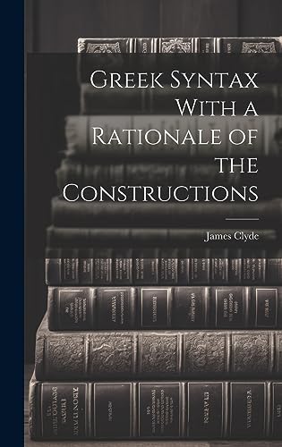 Greek Syntax With a Rationale of the Constructions