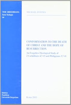 Conformation to the Death of Christ and the Hope of Resurrection: An Exegetico-Theological Study of 2 Corinthians 4, 7-15 and Philippians 3, 7-11