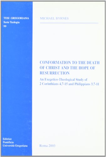 Conformation To The Death Of Christ And The Hope Of Resurrection: An Exegetico-Theological Study Of 2 Corinthians 4,7-15 And Philippians 3,7-11 (Tesi Gregoriana Serie Teologia, 99)