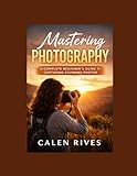 Mastering Photography: A Complete Beginners Guide to Capturing Stunning Photos