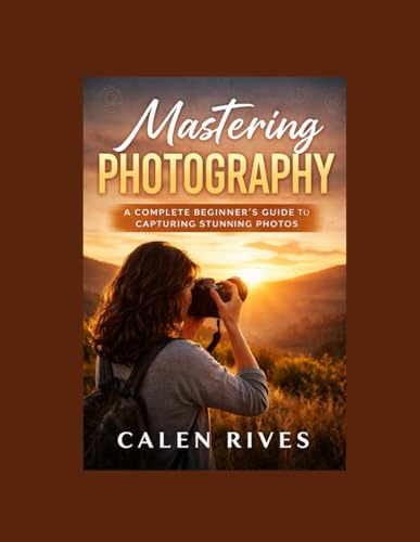 Mastering Photography: A Complete Beginner’S Guide To Capturing Stunning Photos