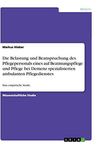 Die Belastung und Beanspruchung des Pflegepersonals eines auf Beatmungspflege und Pflege bei Demenz spezialisierten ambulanten Pflegedienstes: Eine empirische Studie (German Edition)