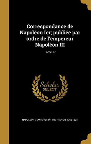 Correspondance de Napoléon Ier; publiée par ordre de l'empereur Napoléon III; Tome 17 (French Edition)
