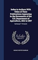 Index to Authors with Titles of Their Publications Appearing in the Documents of the U.S. Department of Agriculture, 1841 to 1897: By George F. Thompson 1298929164 Book Cover