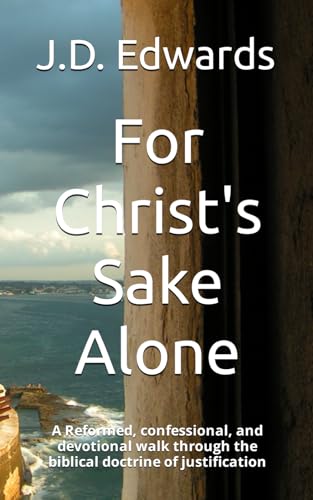 Image of For Christ's Sake Alone: A Reformed, confessional, and devotional walk through the biblical doctrine of justification
