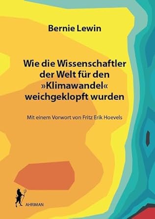 Wie die Wissenschaftler der Welt für den »Klimawandel« weichgeklopft wurden: Mit einem Vorwort von Fritz Erik Hoevels