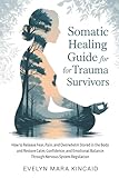 Somatic Healing Guide for Trauma Survivors: How to Release Fear, Pain, and Overwhelm Stored in the Body and Restore Calm, Confidence, and Emotional Balance Through Nervous System Regulation