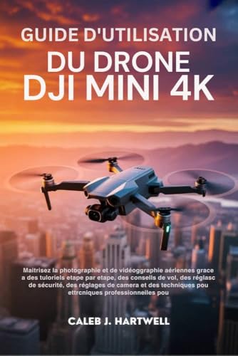 GUIDE D’UTILISATION DU DRONE DJI MINI 4K: Maîtrisez la photographie et la vidéographie aériennes grâce à des tutoriels étape par étape, des conseils de ... Hartwell's Complete User Guide Collection)