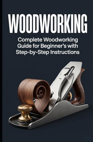Woodworking: Complete Woodworking Guide for Beginner’s With Step by Step Instructions