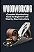 Woodworking: Complete Woodworking Guide for Beginner’s With Step by Step Instructions (Volume 1)