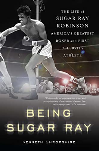 Being Sugar Ray: The Life of Sugar Ray Robinson, America's Greatest Boxer and the First Celebrity Athlete