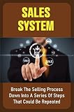 Sales System: Break The Selling Process Down Into A Series Of Steps That Could Be Repeated (English Edition)