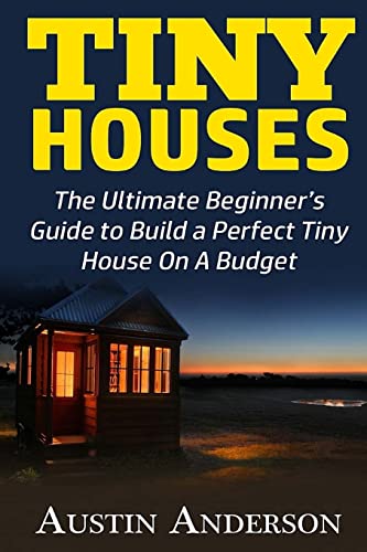 Tiny Houses: The Ultimate Beginner’s Guide to Build a Perfect Tiny House On A Budget