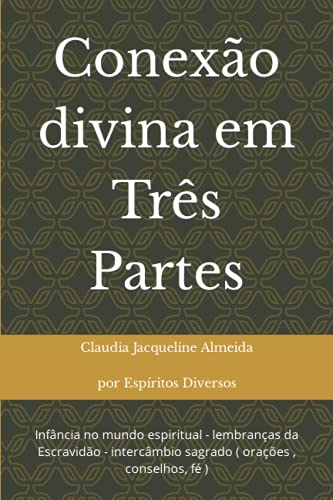 Conexão divina em Três Partes: infancia no mundo espiritual - lembranças da Escravidao - intercambio sagrado ( orações , conselhos, fé ) (Portuguese Edition)