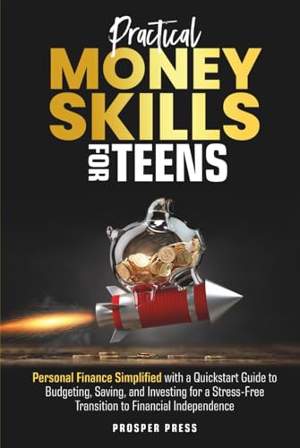 Practical Money Skills for Teens: Personal Finance Simplified, with a Quickstart Guide to Budgeting, Saving, and Investing for a Stress-Free Transition to Financial Independence