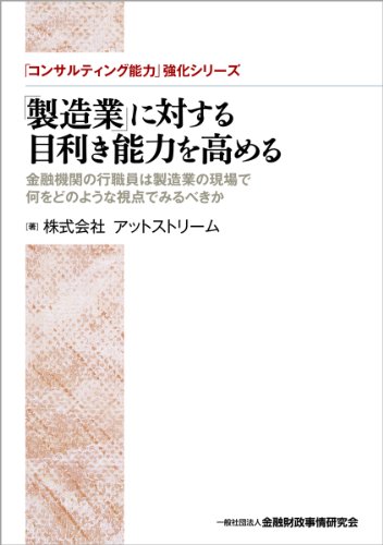 「製造業」に対する目利き能力を高める―金融機関の行職員は製造業の現場で何をどのような視点でみるべきか (「コンサルティング能力」強化シリーズ)