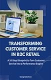 Transforming Customer Service in B2C Retail: A 10-Step Transformation Blueprint to Turn Customer Service from a Cost Center into a Performance Engine (English Edition)