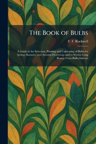 The Book of Bulbs: A Guide to the Selection, Planting and Cultivating of Bulbs for Spring, Summer, and Autumn Flowering--and to Winter-Long Beauty From Bulbs Indoors