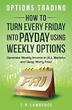 Options Trading: How to Turn Every Friday into Payday Using Weekly Options! Generate Weekly Income...