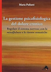 La gestione psicofisiologica del dolore cronico. Regolare il sistema nervoso con la «mindfulness» e le risorse somatiche