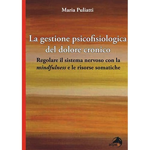 La gestione psicofisiologica del dolore cronico. Regolare il sistema nervoso con la «mindfulness» e le risorse somatiche