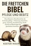 DIE FRETTCHEN BIBEL PFLEGE UND BESITZ: Das ultimative Handbuch für die Frettchenpflege – Fütterung, Unterbringung, Training, Sozialisierung, Zucht und Gesundheitstipps für glückliche Frettchen
