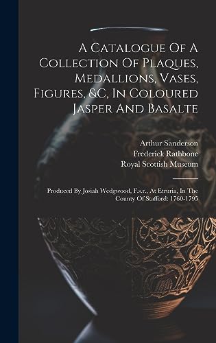 A Catalogue Of A Collection Of Plaques, Medallions, Vases, Figures, &c, In Coloured Jasper And Basalte: Produced By Josiah Wedgwood, F.s.r., At Etruria, In The County Of Stafford: 1760-1795