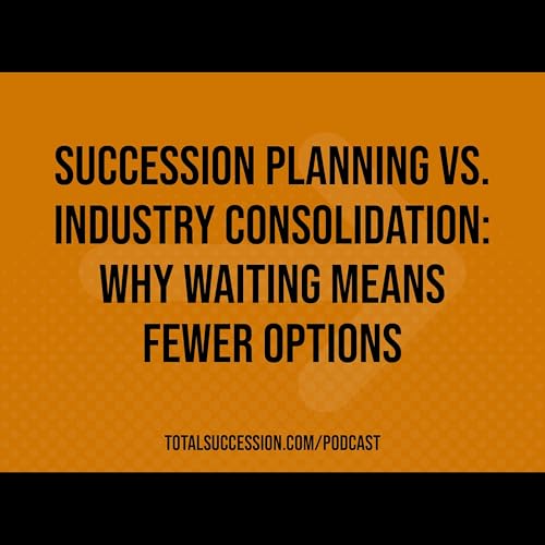 Succession Planning vs. Industry Consolidation: Why Waiting Means Fewer Options