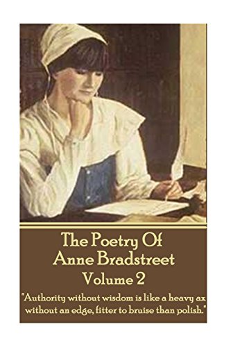 The Poetry Of Anne Bradstreet - Volume 2: "Authority without wisdom is like a heavy ax without an edge, fitter to bruise than polish."