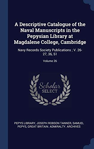 A Descriptive Catalogue of the Naval Manuscripts in the Pepysian Library at Magdalene College, Cambridge: Navy Records Society Publications; V. 26-27, 36, 51; Volume 26