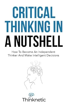 Paperback Critical Thinking In A Nutshell: How To Become An Independent Thinker And Make Intelligent Decisions (Critical Thinking & Logic Mastery) Book