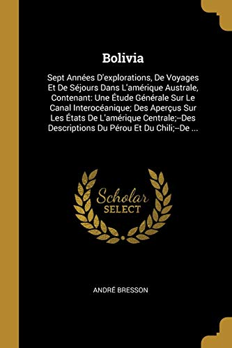 Bolivia: Sept Années D'explorations, De Voyages Et De Séjours Dans L'amérique Australe, Contenant: Une Étude Générale Sur Le Canal Interocéanique; Des ... Pérou Et Du Chili;--De ... (French Edition)