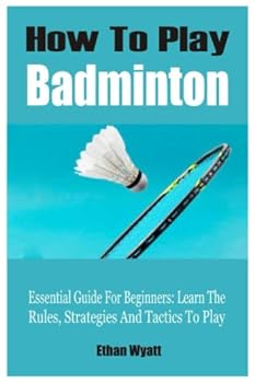 How To Play Badminton: Essential Guide For Beginners: Learn The Rules, Strategies And Tactics To Play