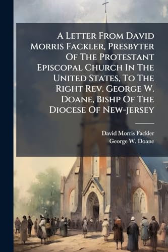 A Letter From David Morris Fackler, Presbyter Of The Protestant Episcopal Church In The United States, To The Right Rev. George W. Doane, Bishp Of The Diocese Of New-jersey