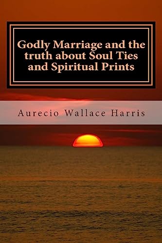 Godly Marriage: and the truth about Soul Ties and Spiritual Prints
