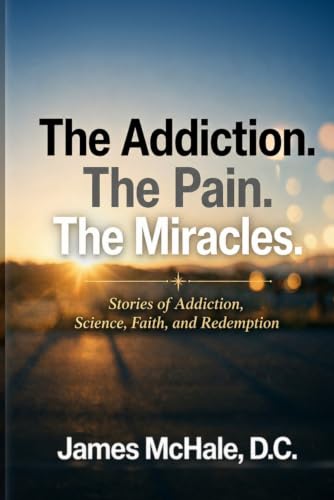 The Addiction The Pain The Miracles: Stories of Addiction, Science, Faith, and Redemption