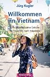Willkommen in Vietnam: Eine unterhaltsame Lektüre für Reisende nach Indochina - Jürg Kugler 