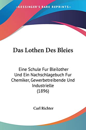 Das Lothen Des Bleies: Eine Schule Fur Bleilother Und Ein Nachschlagebuch Fur Chemiker, Gewerbetreibende Und Industrielle (1896) (German Edition)