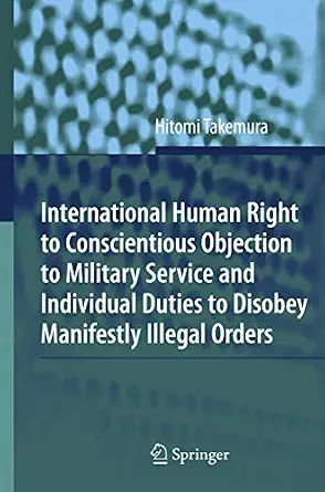 International Human Right to Conscientious Objection to Military Service and Individual Duties to Disobey Manifestly Illegal Orders Softcover reprint of hardcover 1st ed. 2009 Edition International Human Right to Conscientious Objection to Military Service and Individual Duties to Disobey Manifestly Illegal Orders Softcover reprint of hardcover 1st ed. 2009 Edition book cover