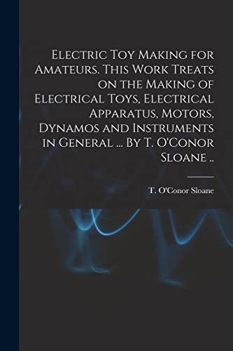 Electric Toy Making for Amateurs. This Work Treats on the Making of Electrical Toys, Electrical Apparatus, Motors, Dynamos and Instruments in General ... By T. O'Conor Sloane ..