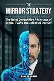 The Mirror Strategy: The Quiet Competitive Advantage of Digital Twins That Make AI Pay Off