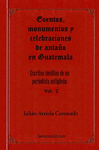 Eventos, monumentos y celebraciones de antano en Guatemala (Escritos ineditos de un periodista antigueno) (Spanish Edition)