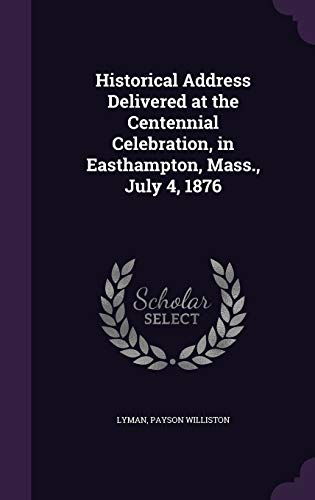 Historical Address Delivered at the Centennial Celebration, in Easthampton, Mass., July 4, 1876