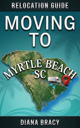 Moving to Myrtle Beach, SC: Relocation Guide For Families & Retirees (South Carolina Relocation Guides)